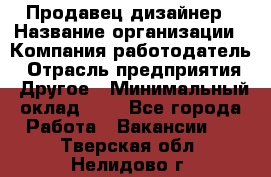 Продавец-дизайнер › Название организации ­ Компания-работодатель › Отрасль предприятия ­ Другое › Минимальный оклад ­ 1 - Все города Работа » Вакансии   . Тверская обл.,Нелидово г.